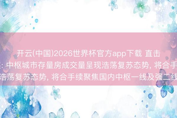 开云(中国)2026世界杯官方app下载 直击事迹会|我爱我家解决层: 中枢城市存量房成交量呈现浩荡复苏态势， 将合手续聚焦国内中枢一线及强二线城市