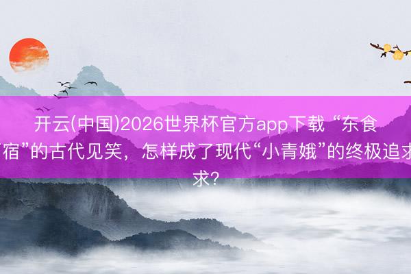 开云(中国)2026世界杯官方app下载 “东食西宿”的古代见笑，怎样成了现代“小青娥”的终极追求？