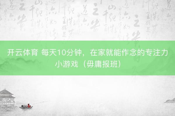 开云体育 每天10分钟，在家就能作念的专注力小游戏（毋庸报班）
