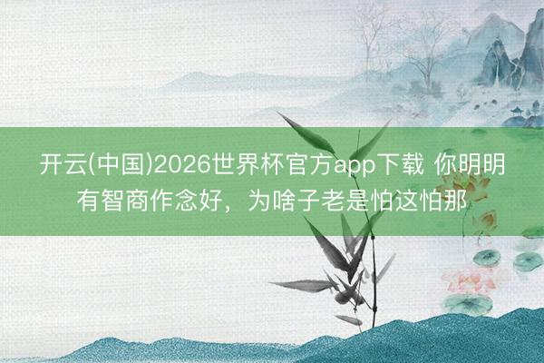 开云(中国)2026世界杯官方app下载 你明明有智商作念好，为啥子老是怕这怕那