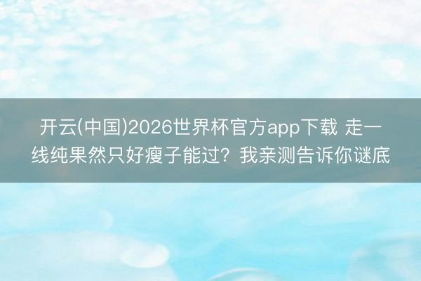 开云(中国)2026世界杯官方app下载 走一线纯果然只好瘦子能过？我亲测告诉你谜底