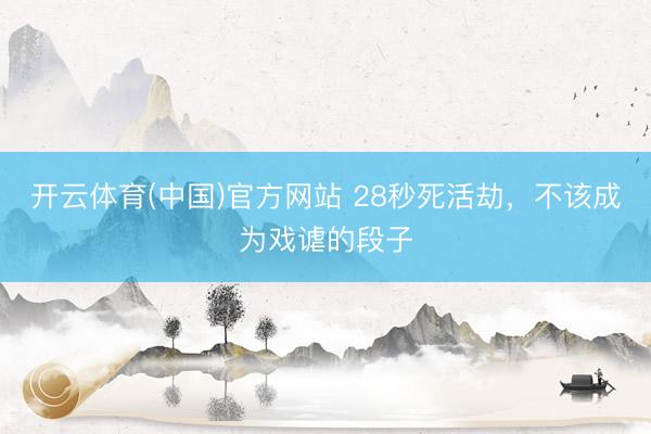 开云体育(中国)官方网站 28秒死活劫，不该成为戏谑的段子