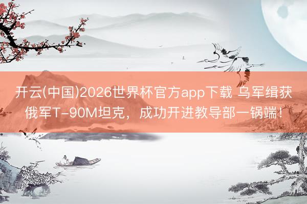 开云(中国)2026世界杯官方app下载 乌军缉获俄军T-90M坦克，成功开进教导部一锅端！