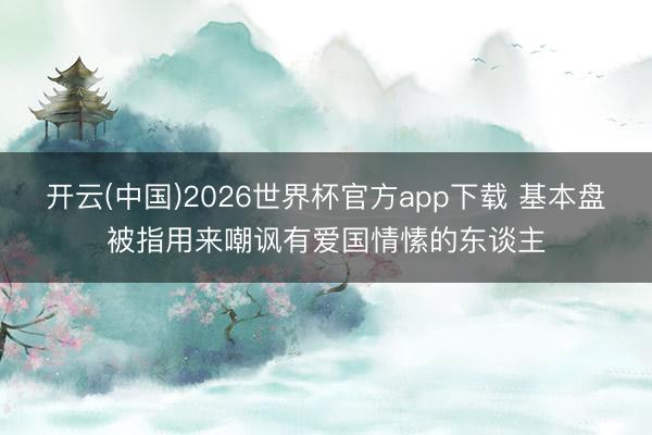 开云(中国)2026世界杯官方app下载 基本盘被指用来嘲讽有爱国情愫的东谈主