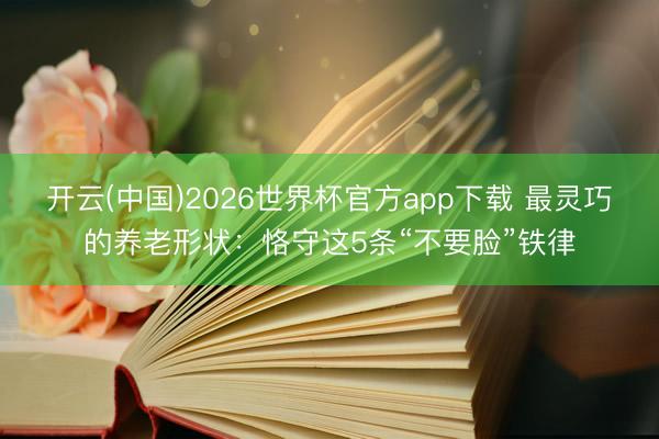 开云(中国)2026世界杯官方app下载 最灵巧的养老形状：恪守这5条“不要脸”铁律