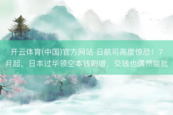 开云体育(中国)官方网站 日航司高度惊恐！7月起，日本过华领空本钱剧增，交钱也偶然能批