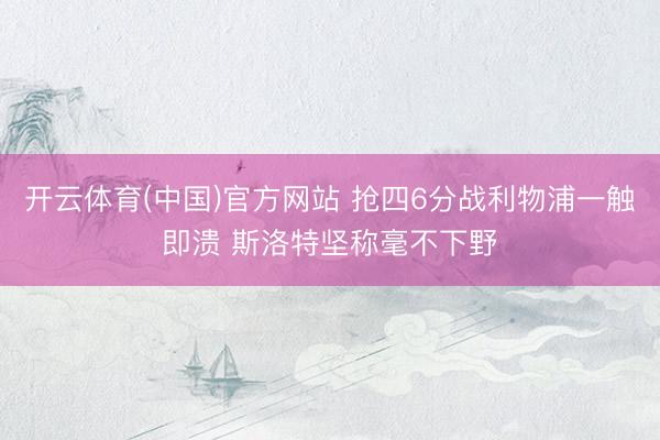 开云体育(中国)官方网站 抢四6分战利物浦一触即溃 斯洛特坚称毫不下野