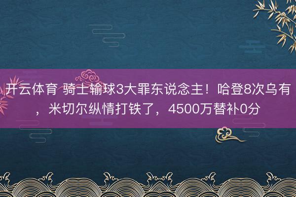 开云体育 骑士输球3大罪东说念主！哈登8次乌有，米切尔纵情打铁了，4500万替补0分