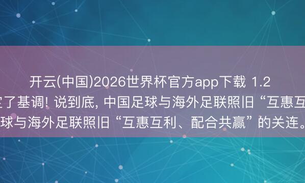 开云(中国)2026世界杯官方app下载 1.2 亿! 这张图依然为谈判定了基调! 说到底， 中国足球与海外足联照旧 “互惠互利、配合共赢” 的关连。