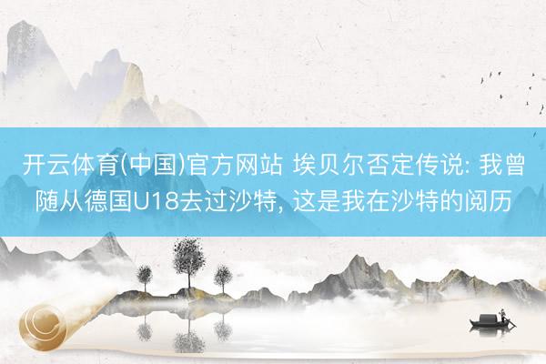 开云体育(中国)官方网站 埃贝尔否定传说: 我曾随从德国U18去过沙特， 这是我在沙特的阅历