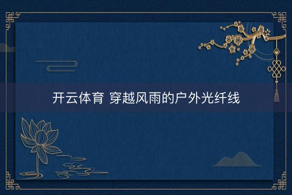 开云体育 穿越风雨的户外光纤线