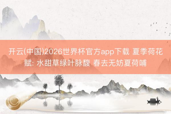 开云(中国)2026世界杯官方app下载 夏季荷花赋: 水甜草绿叶脉馥 春去无妨夏荷哺