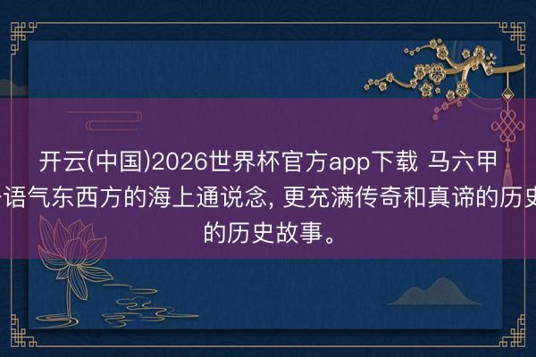 开云(中国)2026世界杯官方app下载 马六甲海峡一语气东西方的海上通说念， 更充满传奇和真谛的历史故事。