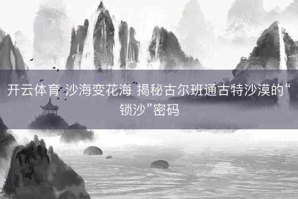 开云体育 沙海变花海 揭秘古尔班通古特沙漠的“锁沙”密码
