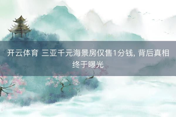 开云体育 三亚千元海景房仅售1分钱， 背后真相终于曝光