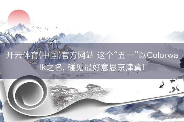 开云体育(中国)官方网站 这个“五一”以Colorwalk之名， 碰见最好意思京津冀!