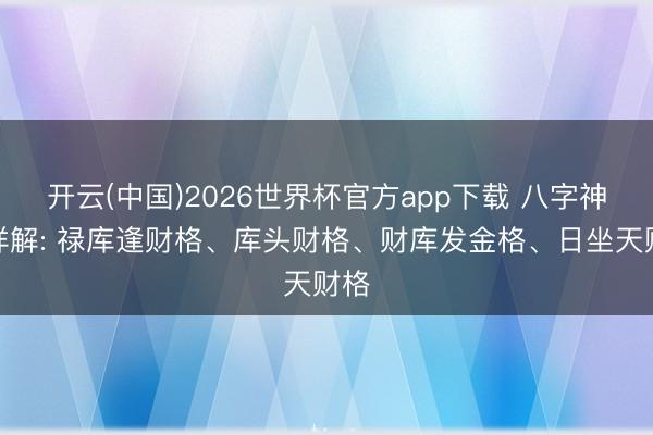 开云(中国)2026世界杯官方app下载 八字神态详解: 禄库逢财格、库头财格、财库发金格、日坐天财格