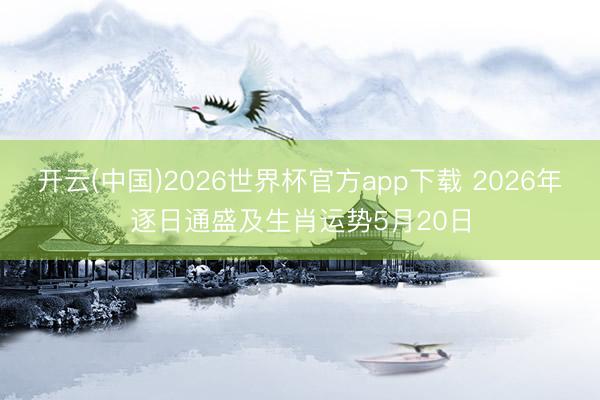 开云(中国)2026世界杯官方app下载 2026年逐日通盛及生肖运势5月20日