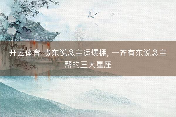 开云体育 贵东说念主运爆棚， 一齐有东说念主帮的三大星座
