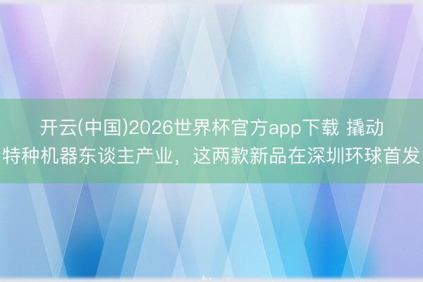 开云(中国)2026世界杯官方app下载 撬动特种机器东谈主产业，这两款新品在深圳环球首发