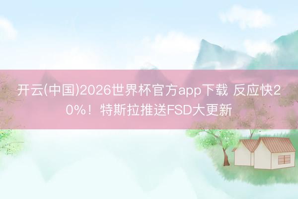 开云(中国)2026世界杯官方app下载 反应快20%！特斯拉推送FSD大更新