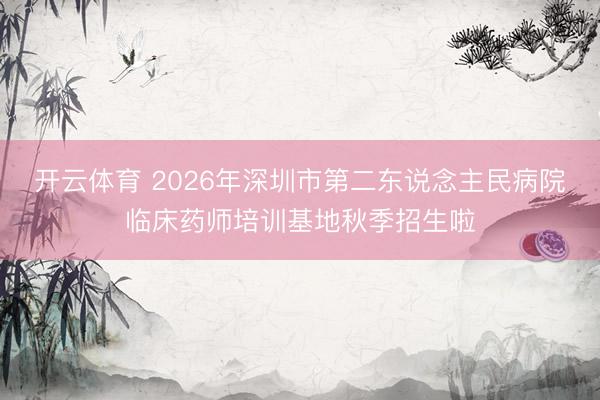 开云体育 2026年深圳市第二东说念主民病院临床药师培训基地秋季招生啦