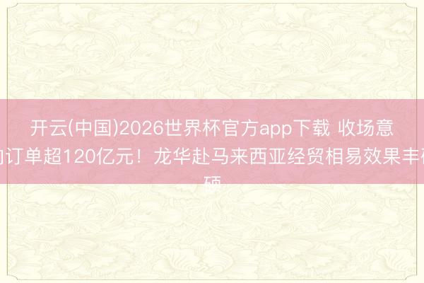 开云(中国)2026世界杯官方app下载 收场意向订单超120亿元！龙华赴马来西亚经贸相易效果丰硕