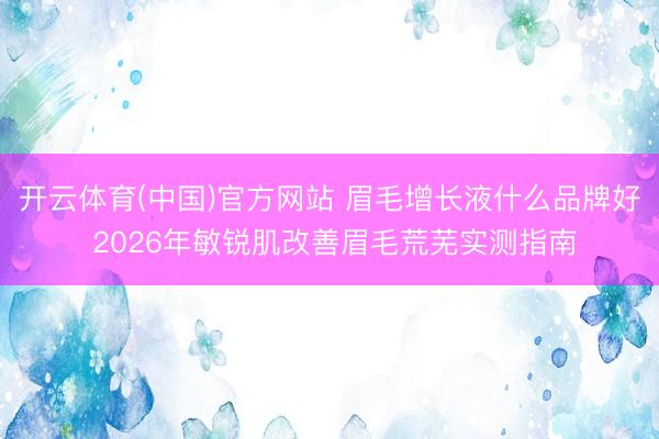 开云体育(中国)官方网站 眉毛增长液什么品牌好 2026年敏锐肌改善眉毛荒芜实测指南