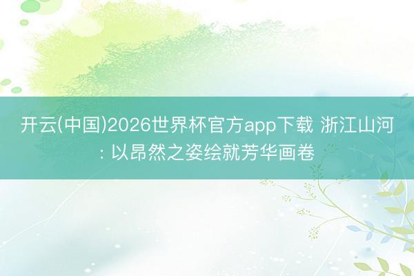 开云(中国)2026世界杯官方app下载 浙江山河: 以昂然之姿绘就芳华画卷