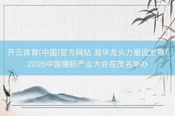 开云体育(中国)官方网站 凝华龙头力量促发展！2026中国棚虾产业大会在茂名举办