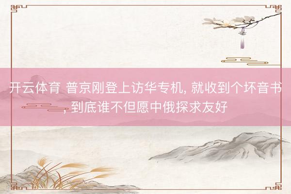 开云体育 普京刚登上访华专机， 就收到个坏音书， 到底谁不但愿中俄探求友好