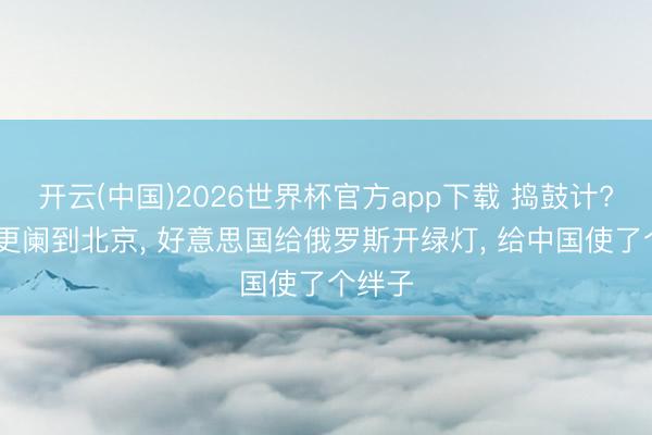 开云(中国)2026世界杯官方app下载 捣鼓计? 普京更阑到北京， 好意思国给俄罗斯开绿灯， 给中国使了个绊子