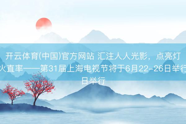 开云体育(中国)官方网站 汇注人人光影，点亮灯火直率——第31届上海电视节将于6月22-26日举行