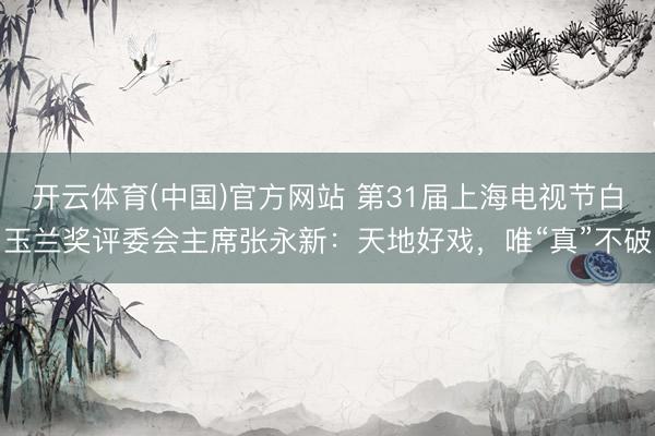 开云体育(中国)官方网站 第31届上海电视节白玉兰奖评委会主席张永新：天地好戏，唯“真”不破