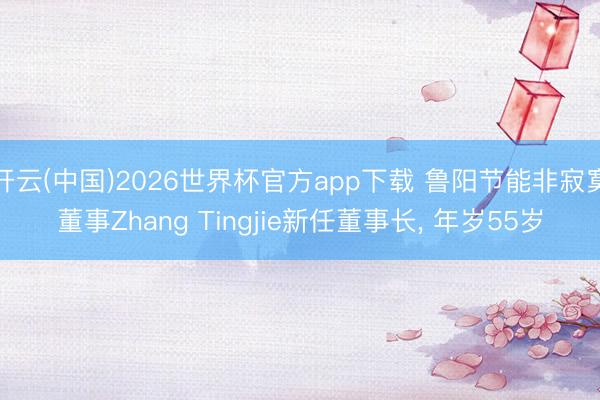 开云(中国)2026世界杯官方app下载 鲁阳节能非寂寞董事Zhang Tingjie新任董事长， 年岁55岁