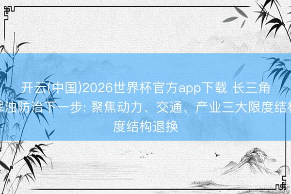 开云(中国)2026世界杯官方app下载 长三角大气浑浊防治下一步: 聚焦动力、交通、产业三大限度结构退换