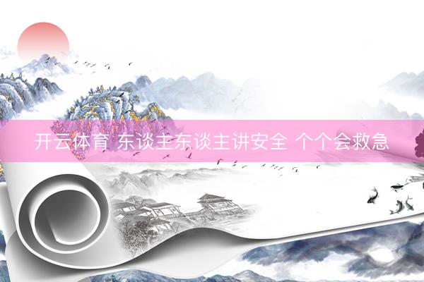 开云体育 东谈主东谈主讲安全 个个会救急