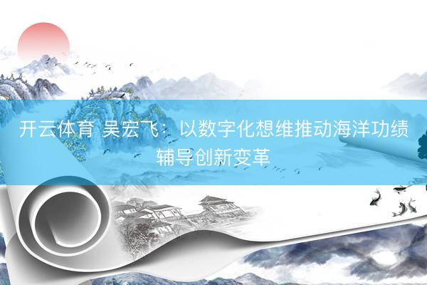 开云体育 吴宏飞：以数字化想维推动海洋功绩辅导创新变革