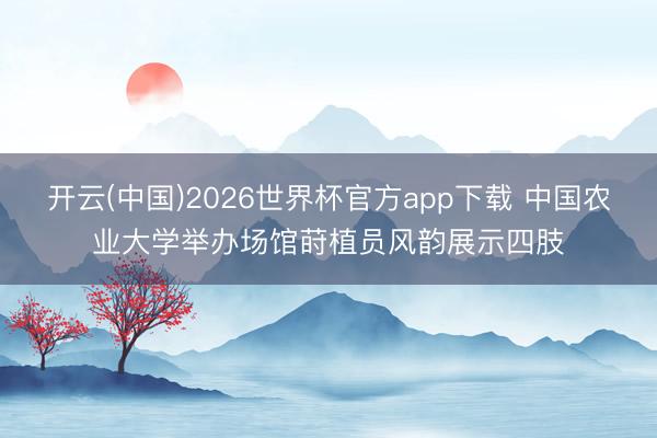 开云(中国)2026世界杯官方app下载 中国农业大学举办场馆莳植员风韵展示四肢