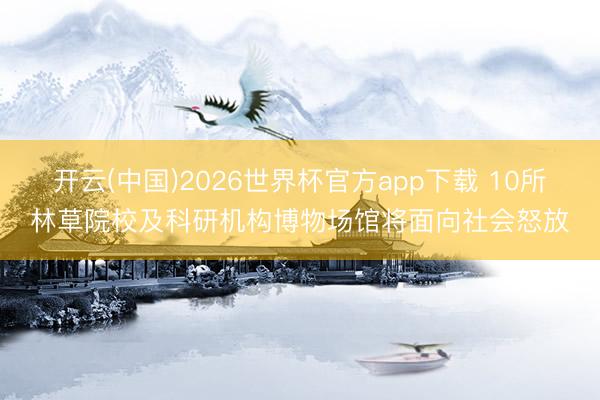 开云(中国)2026世界杯官方app下载 10所林草院校及科研机构博物场馆将面向社会怒放