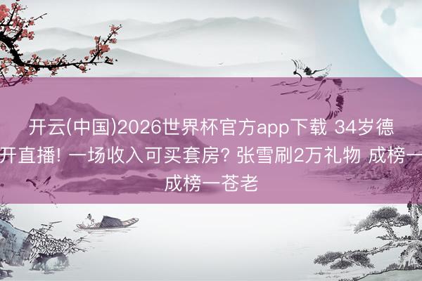 开云(中国)2026世界杯官方app下载 34岁德比斯开直播! 一场收入可买套房? 张雪刷2万礼物 成榜一苍老