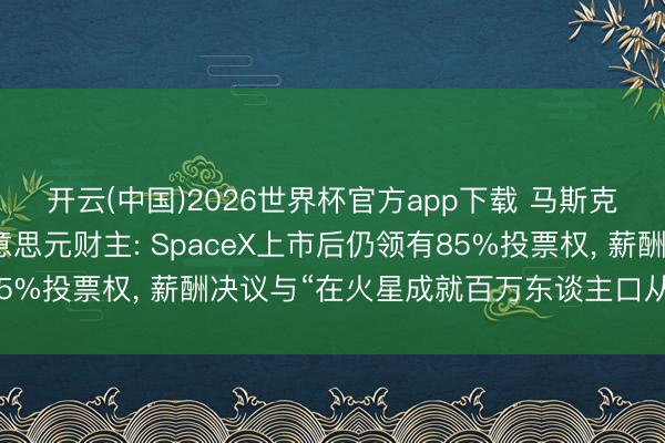 开云(中国)2026世界杯官方app下载 马斯克或成环球首位万亿好意思元财主: SpaceX上市后仍领有85%投票权， 薪酬决议与“在火星成就百万东谈主口从属国”挂钩