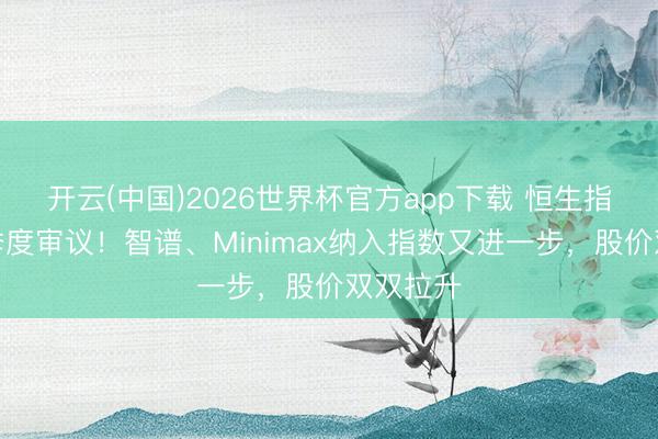 开云(中国)2026世界杯官方app下载 恒生指数本日季度审议！智谱、Minimax纳入指数又进一步，股价双双拉升