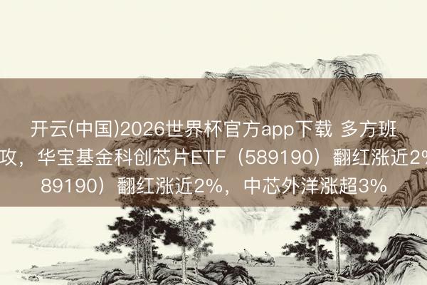 开云(中国)2026世界杯官方app下载 多方班师，科创芯片企稳上攻，华宝基金科创芯片ETF（589190）翻红涨近2%，中芯外洋涨超3%