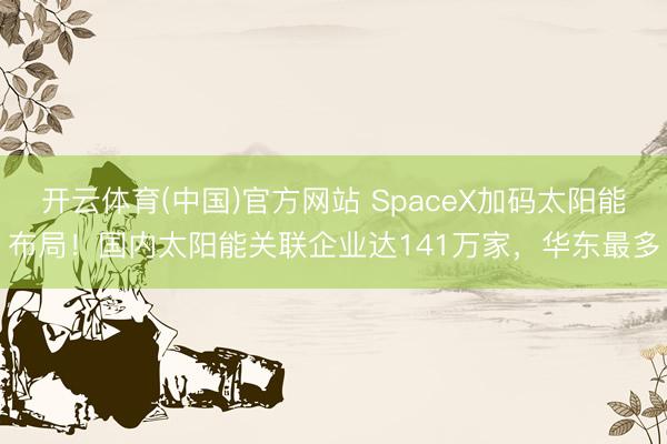 开云体育(中国)官方网站 SpaceX加码太阳能布局！国内太阳能关联企业达141万家，华东最多