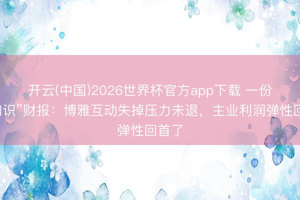 开云(中国)2026世界杯官方app下载 一份“反知识”财报：博雅互动失掉压力未退，主业利润弹性回首了
