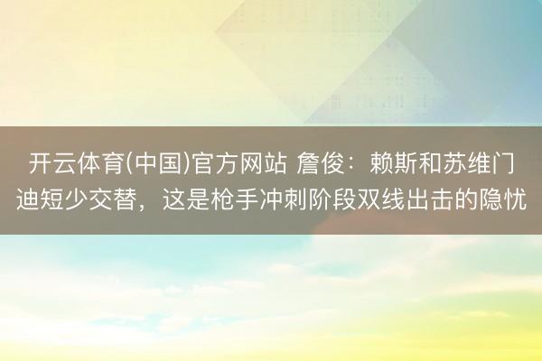 开云体育(中国)官方网站 詹俊：赖斯和苏维门迪短少交替，这是枪手冲刺阶段双线出击的隐忧