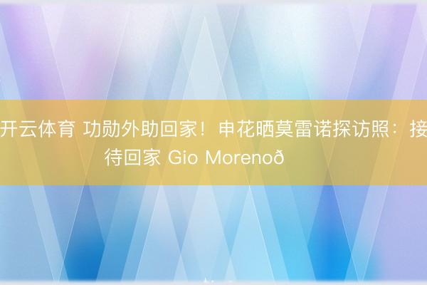 开云体育 功勋外助回家！申花晒莫雷诺探访照：接待回家 Gio Moreno💙