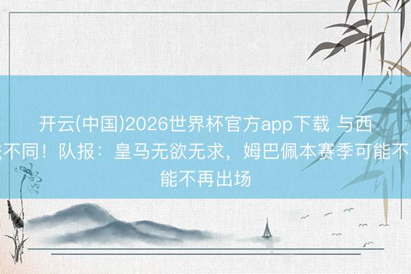 开云(中国)2026世界杯官方app下载 与西媒说法不同！队报：皇马无欲无求，姆巴佩本赛季可能不再出场