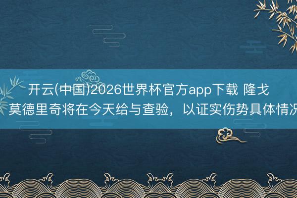 开云(中国)2026世界杯官方app下载 隆戈：莫德里奇将在今天给与查验，以证实伤势具体情况